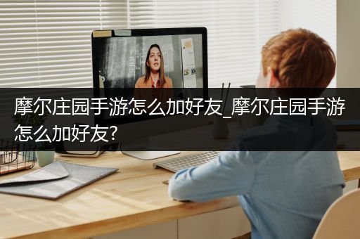 摩尔庄园手游怎么加好友_摩尔庄园手游怎么加好友?